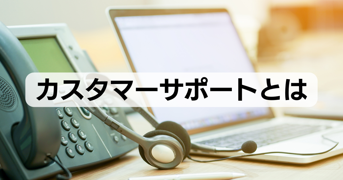 カスタマーサポートとは?意味や重要性、役割などのポイントを解説