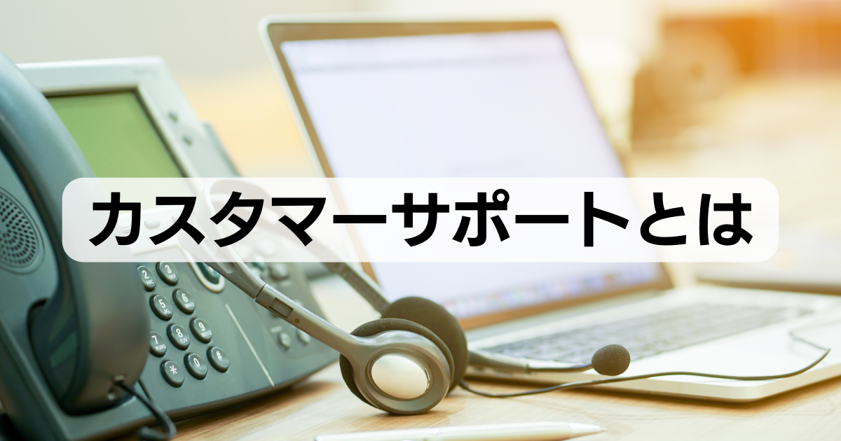 カスタマーサポートとは？意味や重要性、役割などのポイントを解説