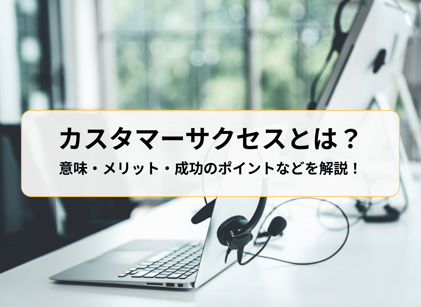 カスタマーサクセスとは?意味・メリット・成功のポイントなどを解説!