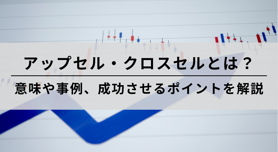 アップセル・クロスセルとは？意味や事例、成功させるポイントを解説